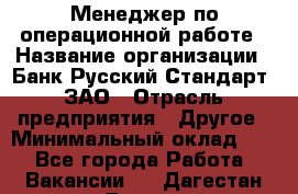 Менеджер по операционной работе › Название организации ­ Банк Русский Стандарт, ЗАО › Отрасль предприятия ­ Другое › Минимальный оклад ­ 1 - Все города Работа » Вакансии   . Дагестан респ.,Дагестанские Огни г.